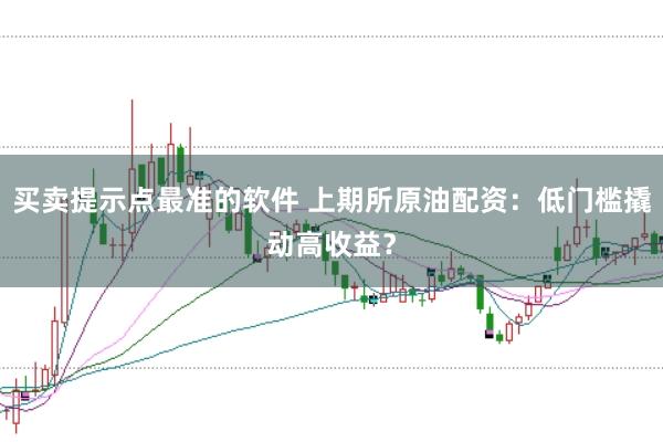 买卖提示点最准的软件 上期所原油配资：低门槛撬动高收益？