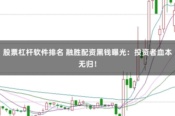 股票杠杆软件排名 融胜配资黑钱曝光:投资者血本无归!