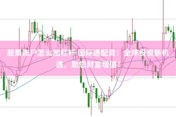 股票账户怎么加杠杆 国际通配资：全球投资新机遇，助您财富增值！