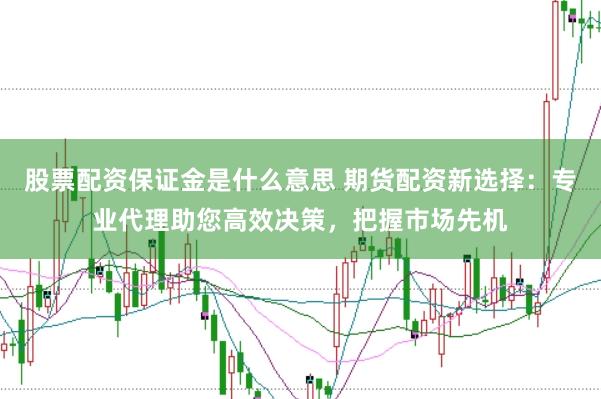股票配资保证金是什么意思 期货配资新选择:专业代理助您高效决策,把握市场先机