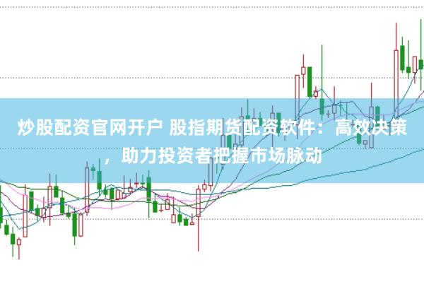 炒股配资官网开户 股指期货配资软件:高效决策,助力投资者把握市场脉动
