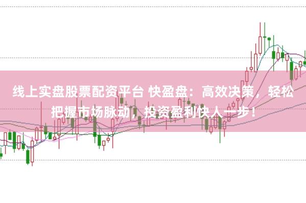 线上实盘股票配资平台 快盈盘：高效决策，轻松把握市场脉动，投资盈利快人一步！