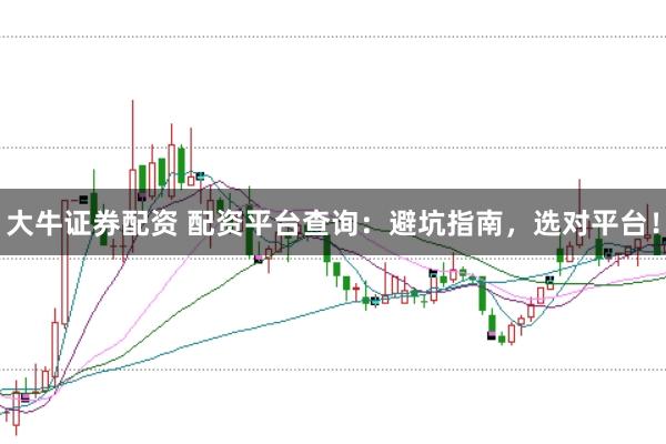 大牛证券配资 配资平台查询：避坑指南，选对平台！