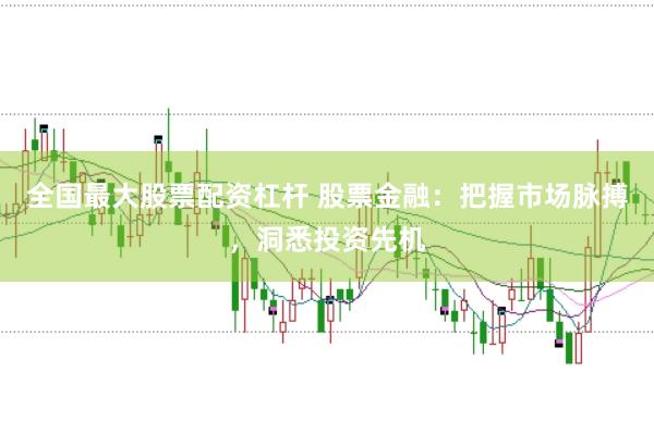 全国最大股票配资杠杆 股票金融：把握市场脉搏，洞悉投资先机