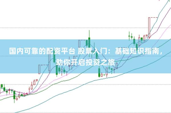 国内可靠的配资平台 股票入门:基础知识指南,助你开启投资之旅