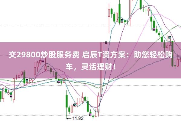 交29800炒股服务费 启辰T资方案：助您轻松购车，灵活理财！