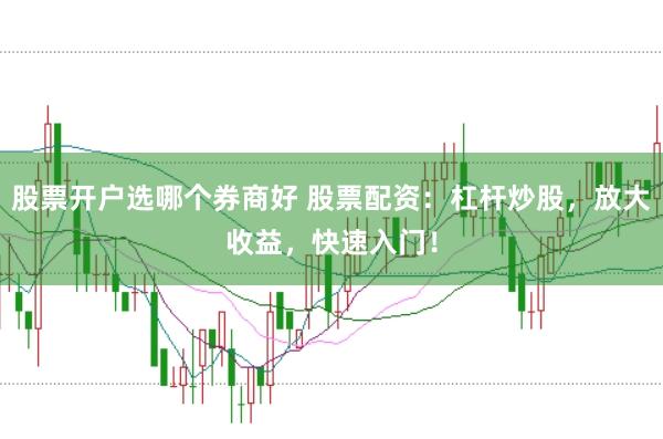 股票开户选哪个券商好 股票配资：杠杆炒股，放大收益，快速入门！