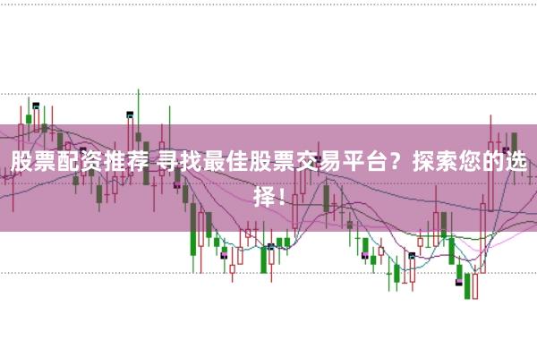 股票配资推荐 寻找最佳股票交易平台？探索您的选择！