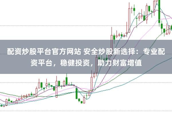 配资炒股平台官方网站 安全炒股新选择:专业配资平台,稳健投资,助力财富增值