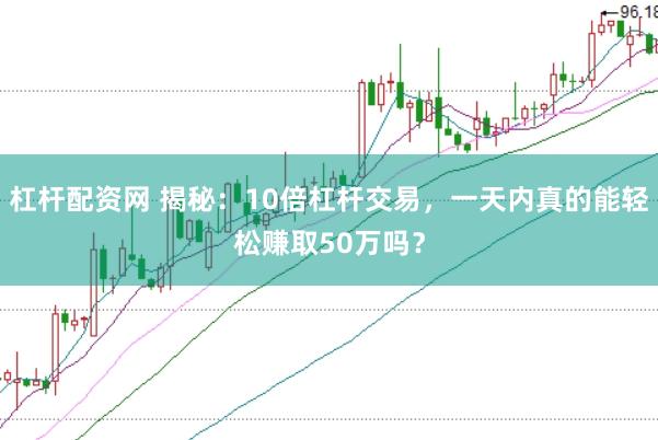 杠杆配资网 揭秘:10倍杠杆交易,一天内真的能轻松赚取50万吗?