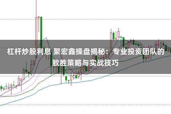 杠杆炒股利息 聚宏鑫操盘揭秘：专业投资团队的致胜策略与实战技巧