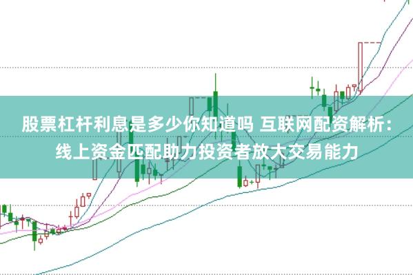 股票杠杆利息是多少你知道吗 互联网配资解析:线上资金匹配助力投资者放大交易能力