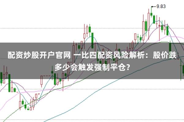 配资炒股开户官网 一比四配资风险解析：股价跌多少会触发强制平仓？