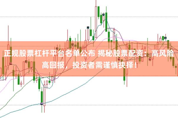 正规股票杠杆平台名单公布 揭秘股票配资：高风险高回报，投资者需谨慎抉择！