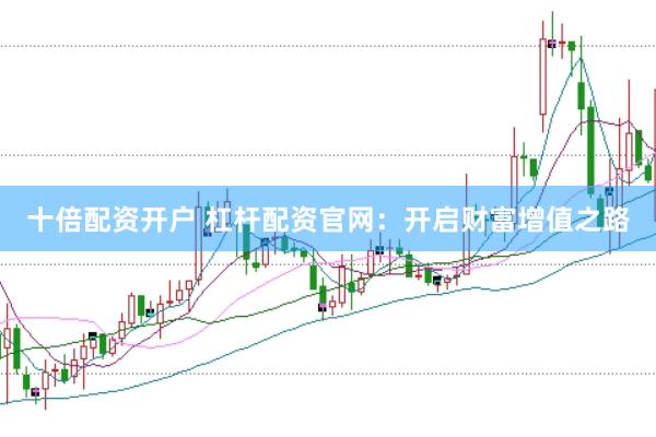 十倍配资开户 杠杆配资官网:开启财富增值之路