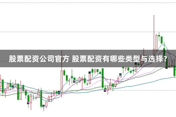 股票配资公司官方 股票配资有哪些类型与选择？