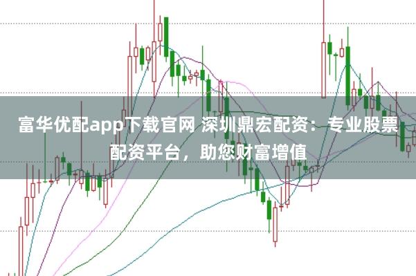 富华优配app下载官网 深圳鼎宏配资:专业股票配资平台,助您财富增值