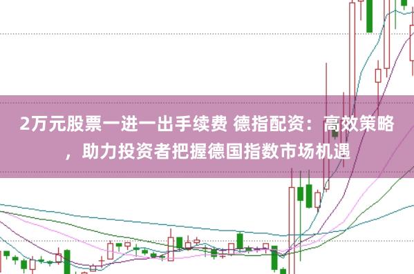 2万元股票一进一出手续费 德指配资：高效策略，助力投资者把握德国指数市场机遇
