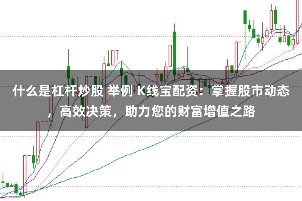 什么是杠杆炒股 举例 K线宝配资：掌握股市动态，高效决策，助力您的财富增值之路