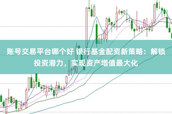 账号交易平台哪个好 银行基金配资新策略：解锁投资潜力，实现资产增值最大化