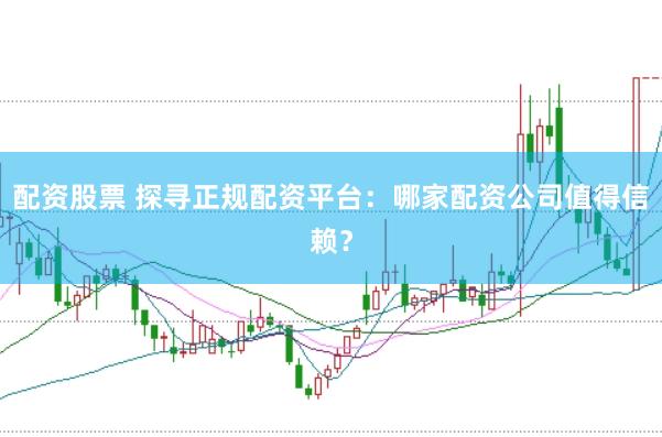 配资股票 探寻正规配资平台:哪家配资公司值得信赖?