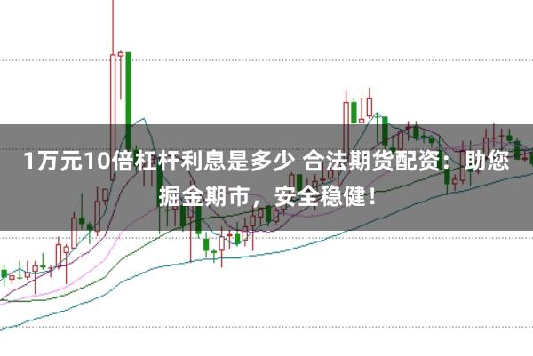 1万元10倍杠杆利息是多少 合法期货配资:助您掘金期市,安全稳健!