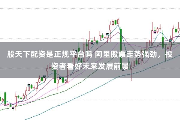 股天下配资是正规平台吗 阿里股票走势强劲,投资者看好未来发展前景