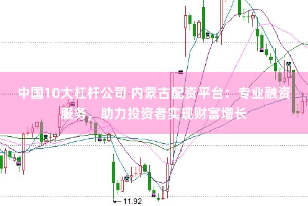 中国10大杠杆公司 内蒙古配资平台:专业融资服务,助力投资者实现财富增长
