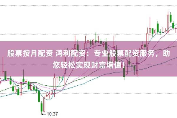 股票按月配资 鸿利配资：专业股票配资服务，助您轻松实现财富增值！
