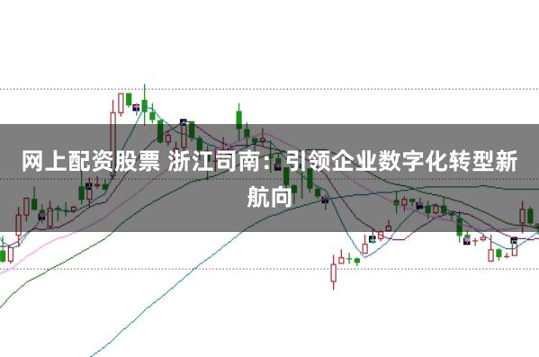 网上配资股票 浙江司南:引领企业数字化转型新航向