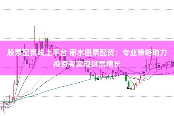 股票配资线上平台 丽水股票配资：专业策略助力投资者实现财富增长