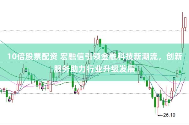 10倍股票配资 宏融信引领金融科技新潮流，创新服务助力行业升级发展
