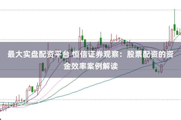 最大实盘配资平台 恒信证券观察：股票配资的资金效率案例解读