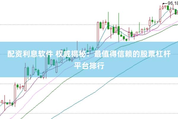 配资利息软件 权威揭秘：最值得信赖的股票杠杆平台排行