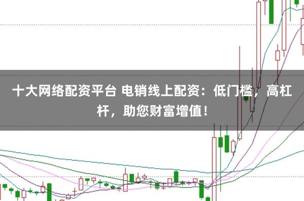 十大网络配资平台 电销线上配资：低门槛，高杠杆，助您财富增值！