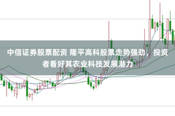 中信证券股票配资 隆平高科股票走势强劲，投资者看好其农业科技发展潜力