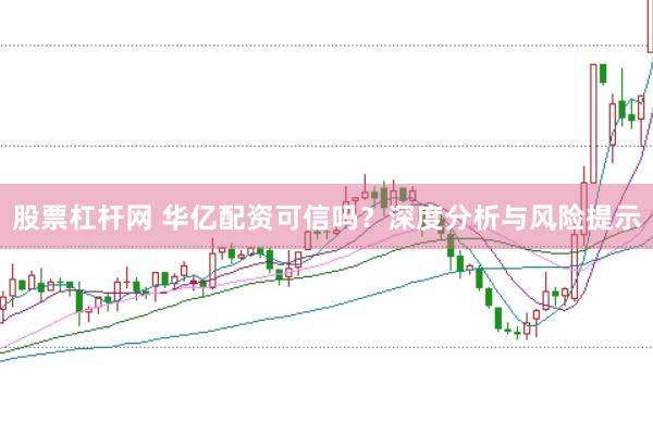 股票杠杆网 华亿配资可信吗？深度分析与风险提示