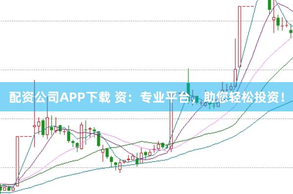 配资公司APP下载 资：专业平台，助您轻松投资！