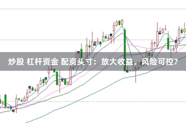 炒股 杠杆资金 配资头寸：放大收益，风险可控？